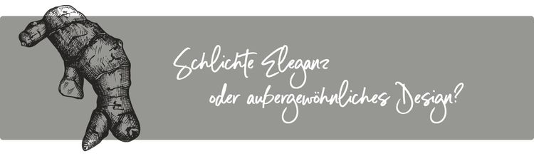 Schlichte Eleganz oder außergewöhnliches Design?